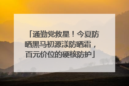 通勤党救星！今夏防晒黑马初源漾防晒霜，百元价位的硬核防护