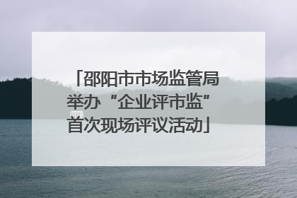 邵阳市市场监管局举办“企业评市监”首次现场评议活动