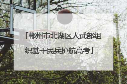 郴州市北湖区人武部组织基干民兵护航高考