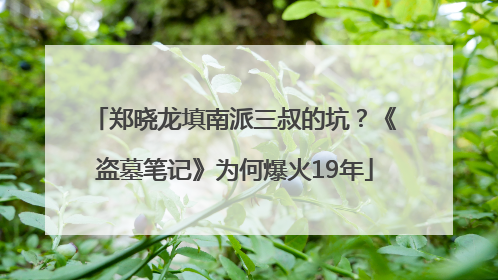 郑晓龙填南派三叔的坑？《盗墓笔记》为何爆火19年
