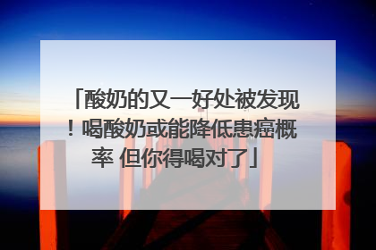 酸奶的又一好处被发现！喝酸奶或能降低患癌概率 但你得喝对了