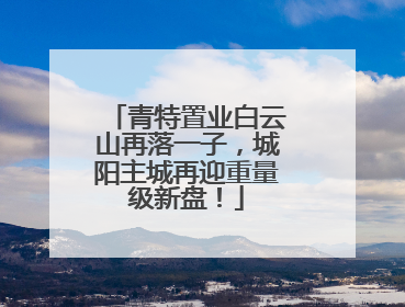 青特置业白云山再落一子，城阳主城再迎重量级新盘！