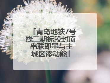 青岛地铁7号线二期标段封顶 串联即墨与主城区添动能