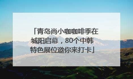 青岛尚小咖咖啡季在城阳启幕，80个中韩特色展位邀你来打卡