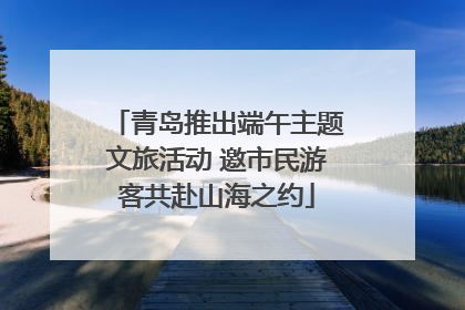 青岛推出端午主题文旅活动 邀市民游客共赴山海之约