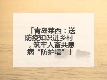 青岛莱西：送防疫知识进乡村，筑牢人畜共患病“防护墙”