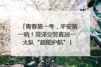 青春第一考，平安第一哨！菏泽交警直属一大队“超能护航”
