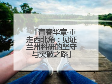 青春华章·重走西北角：见证兰州科研的坚守与突破之路