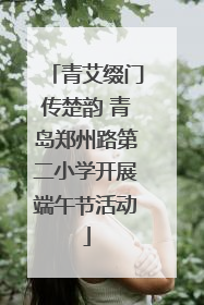青艾缀门传楚韵 青岛郑州路第二小学开展端午节活动