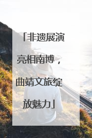 非遗展演亮相南博，曲靖文旅绽放魅力