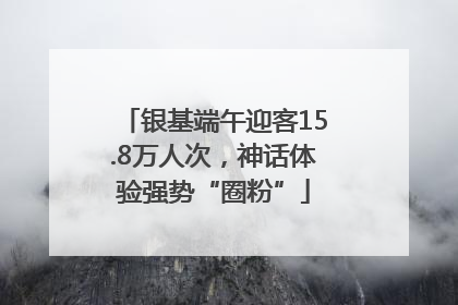 银基端午迎客15.8万人次，神话体验强势“圈粉”