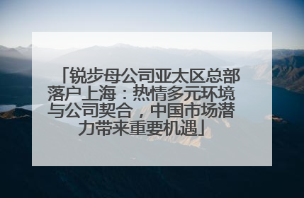 锐步母公司亚太区总部落户上海：热情多元环境与公司契合，中国市场潜力带来重要机遇
