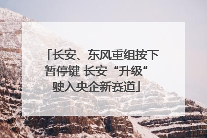 长安、东风重组按下暂停键 长安“升级”驶入央企新赛道