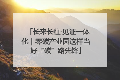 长来长往·见证一体化｜零碳产业园这样当好“碳”路先锋