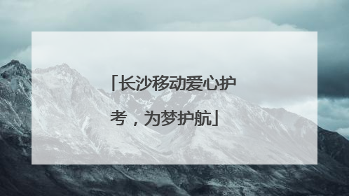长沙移动爱心护考，为梦护航