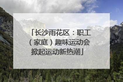 长沙雨花区：职工（家庭）趣味运动会掀起运动新热潮