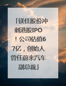镁佳股份冲刺港股IPO！公司估值67亿，创始人曾任蔚来汽车副总裁