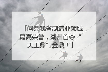 问鼎我省制造业领域最高荣誉，湖州首夺“天工鼎”金鼎！