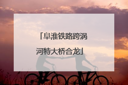 阜淮铁路跨涡河特大桥合龙