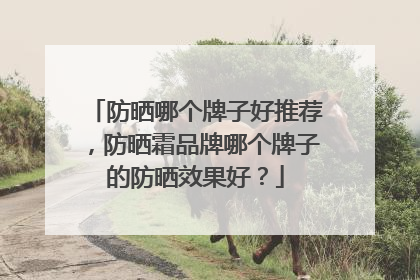 防晒哪个牌子好推荐，防晒霜品牌哪个牌子的防晒效果好？
