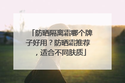 防晒隔离霜哪个牌子好用？防晒霜推荐，适合不同肤质