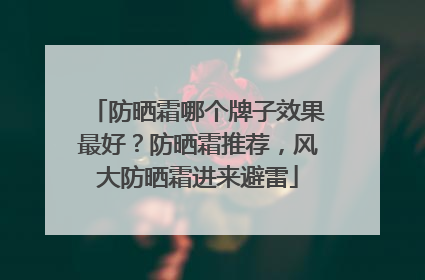 防晒霜哪个牌子效果最好？防晒霜推荐，风大防晒霜进来避雷