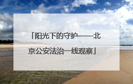阳光下的守护——北京公安法治一线观察