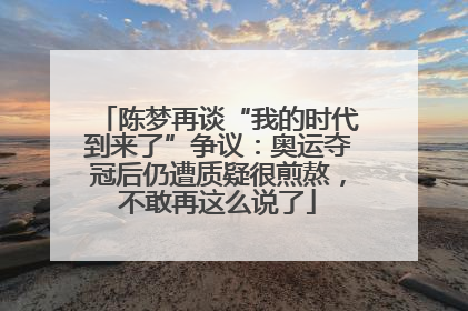 陈梦再谈“我的时代到来了”争议：奥运夺冠后仍遭质疑很煎熬，不敢再这么说了