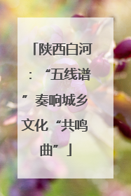 陕西白河：“五线谱”奏响城乡文化“共鸣曲”