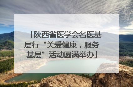 陕西省医学会名医基层行“关爱健康，服务基层”活动圆满举办