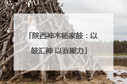 陕西神木杨家鼓：以鼓汇神 以赛聚力
