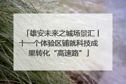 雄安未来之城场景汇丨十一个体验区铺就科技成果转化“高速路”
