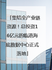 集结全产业链资源！总投资16亿元的临港海底数据中心正式落地