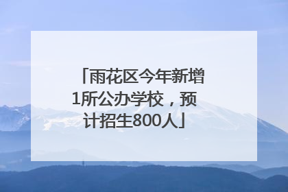 雨花区今年新增1所公办学校，预计招生800人