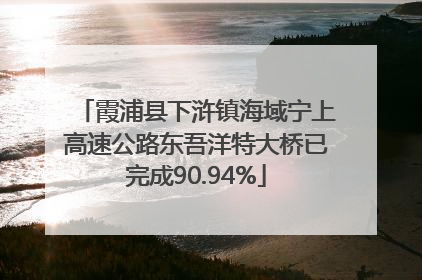 霞浦县下浒镇海域宁上高速公路东吾洋特大桥已完成90.94%