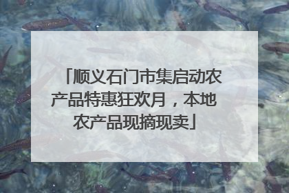 顺义石门市集启动农产品特惠狂欢月，本地农产品现摘现卖