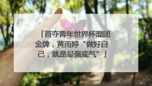 首夺青年世界杯混团金牌，黄雨婷“做好自己，就是最强底气”