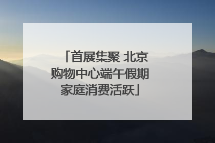 首展集聚 北京购物中心端午假期家庭消费活跃