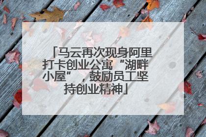 马云再次现身阿里打卡创业公寓“湖畔小屋”，鼓励员工坚持创业精神