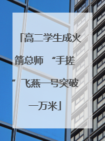 高二学生成火箭总师 “手搓”飞燕一号突破一万米