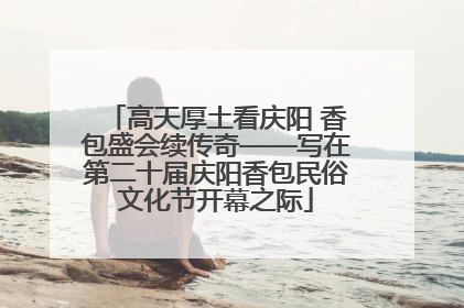 高天厚土看庆阳 香包盛会续传奇——写在第二十届庆阳香包民俗文化节开幕之际