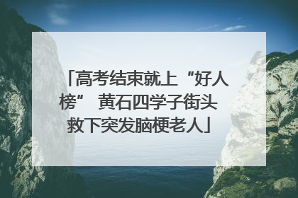 高考结束就上“好人榜” 黄石四学子街头救下突发脑梗老人