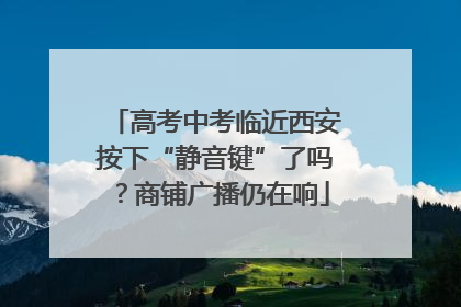 高考中考临近西安按下“静音键”了吗？商铺广播仍在响