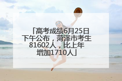 高考成绩6月25日下午公布，菏泽市考生81602人，比上年增加1710人