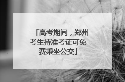 高考期间，郑州考生持准考证可免费乘坐公交