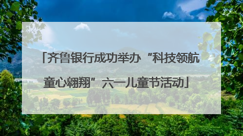 齐鲁银行成功举办“科技领航 童心翱翔”六一儿童节活动