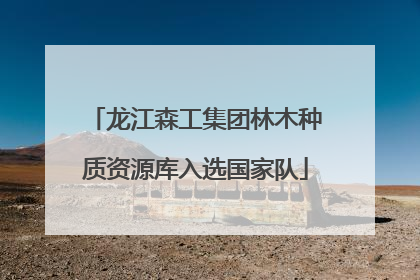 龙江森工集团林木种质资源库入选国家队
