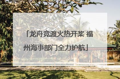 龙舟竞渡火热开桨 福州海事部门全力护航