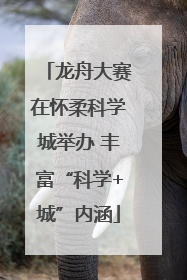 龙舟大赛在怀柔科学城举办 丰富“科学+城”内涵