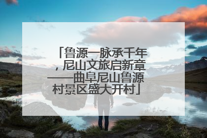 鲁源一脉承千年，尼山文旅启新章——曲阜尼山鲁源村景区盛大开村